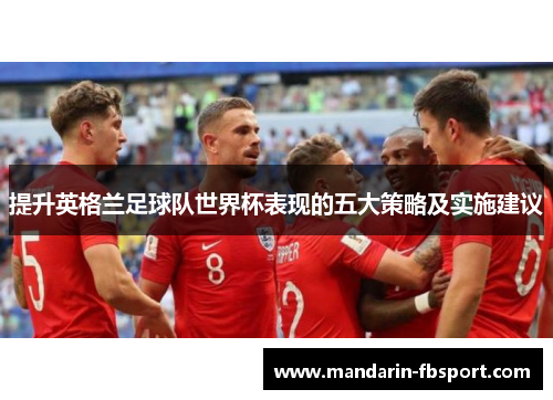 提升英格兰足球队世界杯表现的五大策略及实施建议