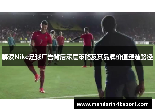 解读Nike足球广告背后深层策略及其品牌价值塑造路径