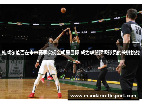 鲍威尔能否在未来赛季实现全明星目标 成为联盟顶级球员的关键挑战