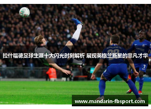 拉什福德足球生涯十大闪光时刻解析 展现英格兰新星的非凡才华