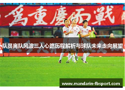 队员离队风波三人心路历程解析与球队未来走向展望 队员离队风波三人心路历程解析与球队未来走向展望