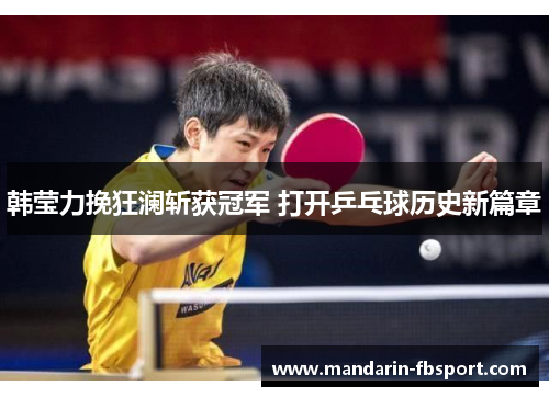 韩莹力挽狂澜斩获冠军 打开乒乓球历史新篇章 韩莹力挽狂澜斩获冠军 打开乒乓球历史新篇章