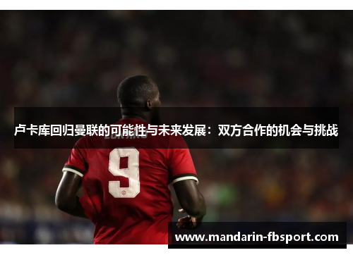 卢卡库回归曼联的可能性与未来发展:双方合作的机会与挑战 卢卡库回归曼联的可能性与未来发展:双方合作的机会与挑战