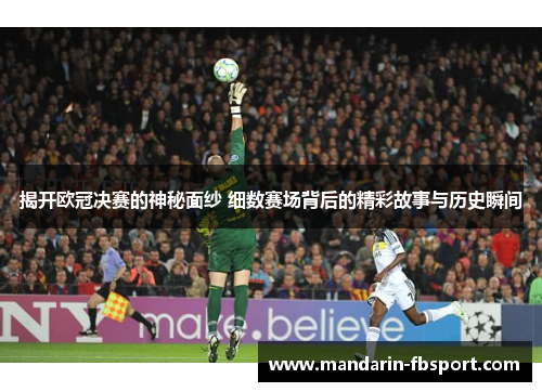 揭开欧冠决赛的神秘面纱 细数赛场背后的精彩故事与历史瞬间