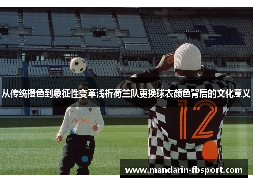从传统橙色到象征性变革浅析荷兰队更换球衣颜色背后的文化意义 从传统橙色到象征性变革浅析荷兰队更换球衣颜色背后的文化意义