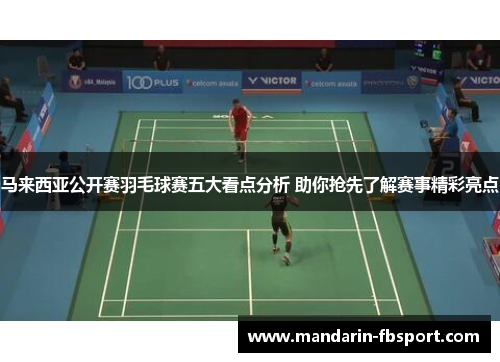 马来西亚公开赛羽毛球赛五大看点分析 助你抢先了解赛事精彩亮点