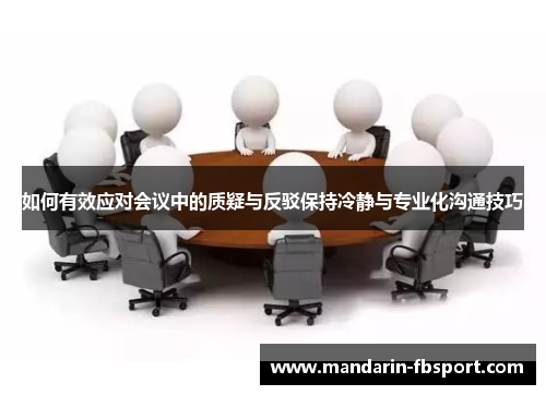 如何有效应对会议中的质疑与反驳保持冷静与专业化沟通技巧