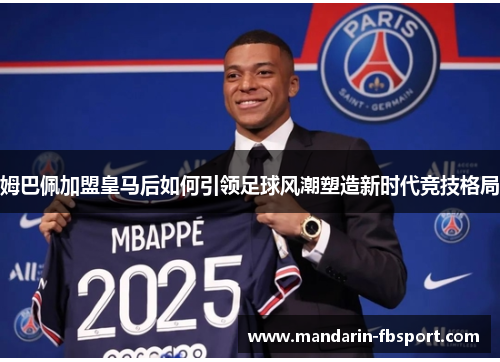 姆巴佩加盟皇马后如何引领足球风潮塑造新时代竞技格局