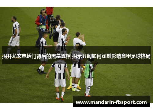 揭开尤文电话门背后的黑幕真相 揭示丑闻如何深刻影响意甲足球格局