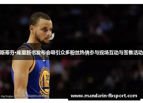 斯蒂芬·库里新书发布会吸引众多粉丝热情参与现场互动与签售活动