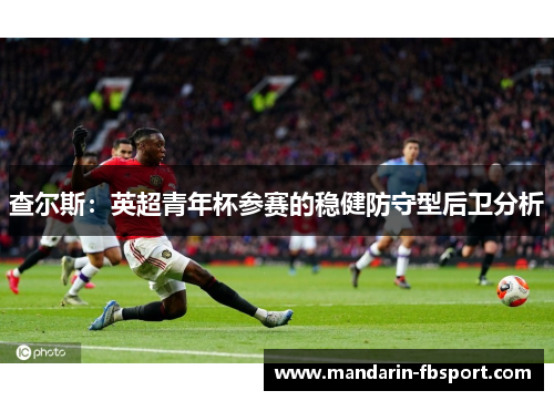 查尔斯:英超青年杯参赛的稳健防守型后卫分析 查尔斯:英超青年杯参赛的稳健防守型后卫分析