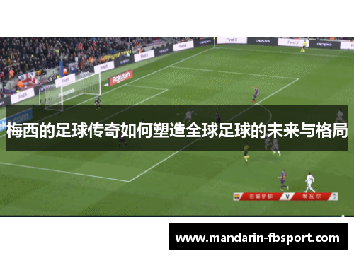 梅西的足球传奇如何塑造全球足球的未来与格局