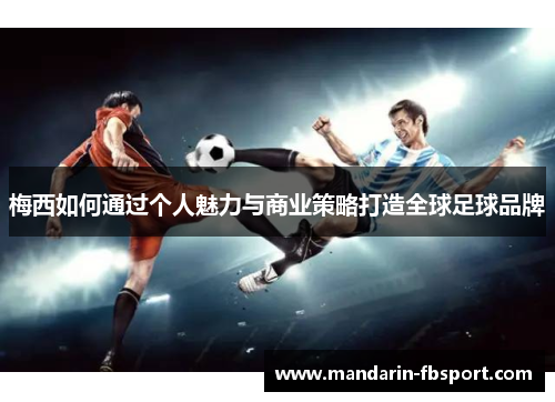 梅西如何通过个人魅力与商业策略打造全球足球品牌