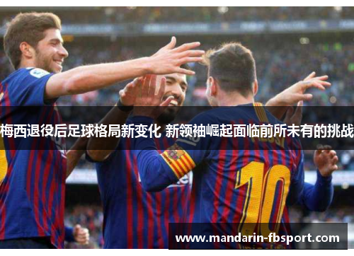 梅西退役后足球格局新变化 新领袖崛起面临前所未有的挑战 梅西退役后足球格局新变化 新领袖崛起面临前所未有的挑战