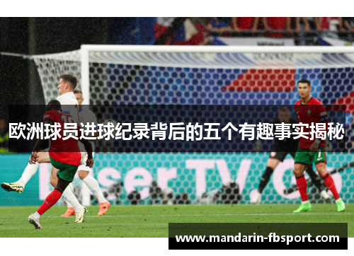 欧洲球员进球纪录背后的五个有趣事实揭秘
