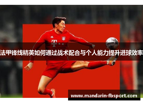 法甲锋线精英如何通过战术配合与个人能力提升进球效率 法甲锋线精英如何通过战术配合与个人能力提升进球效率