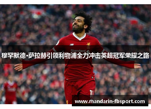 穆罕默德·萨拉赫引领利物浦全力冲击英超冠军荣耀之路