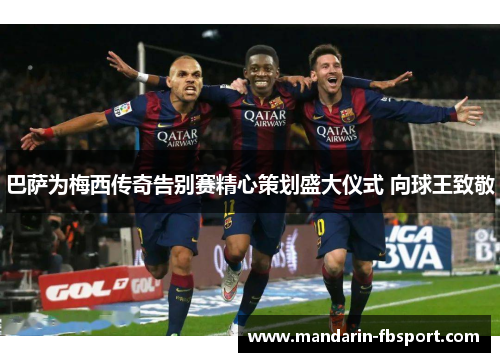 巴萨为梅西传奇告别赛精心策划盛大仪式 向球王致敬 巴萨为梅西传奇告别赛精心策划盛大仪式 向球王致敬