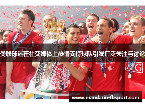 曼联球迷在社交媒体上热情支持球队引发广泛关注与讨论