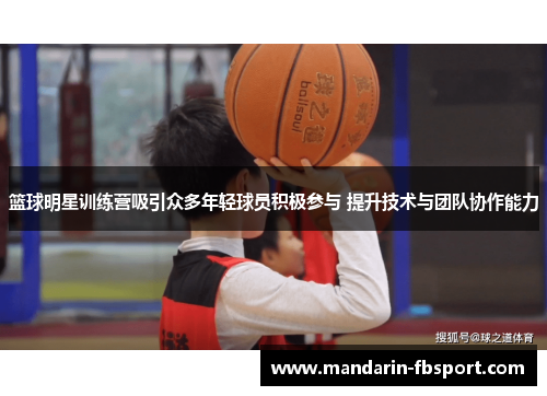 篮球明星训练营吸引众多年轻球员积极参与 提升技术与团队协作能力 篮球明星训练营吸引众多年轻球员积极参与 提升技术与团队协作能力