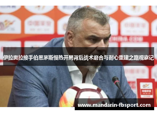 伊拉奥拉接手伯恩茅斯慢热开局背后战术磨合与耐心重建之路观察记