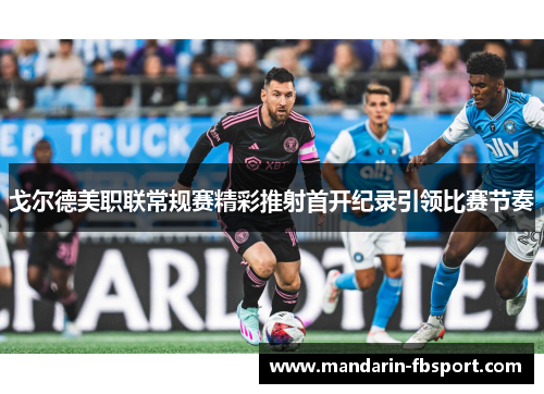 戈尔德美职联常规赛精彩推射首开纪录引领比赛节奏 戈尔德美职联常规赛精彩推射首开纪录引领比赛节奏