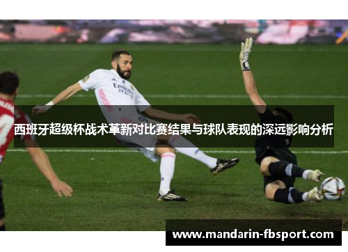 西班牙超级杯战术革新对比赛结果与球队表现的深远影响分析