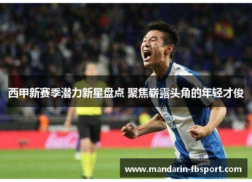 西甲新赛季潜力新星盘点 聚焦崭露头角的年轻才俊