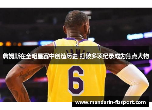 詹姆斯在全明星赛中创造历史 打破多项纪录成为焦点人物