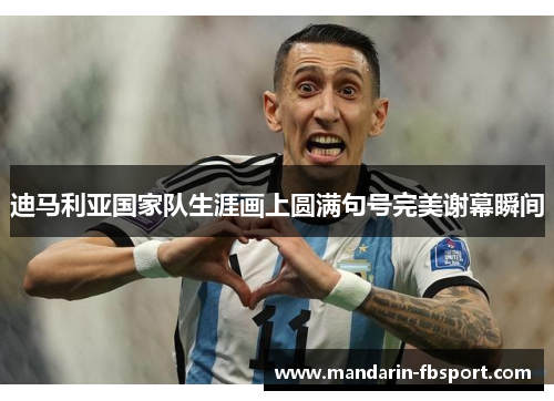 迪马利亚国家队生涯画上圆满句号完美谢幕瞬间