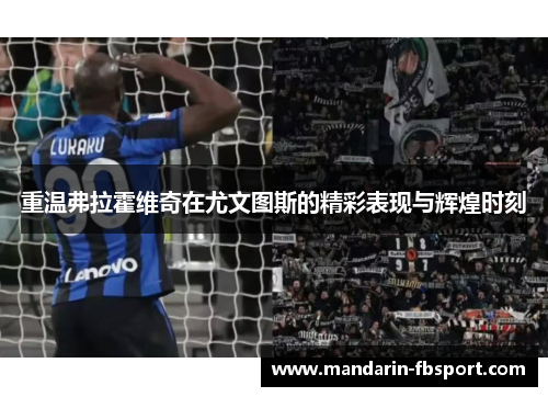 重温弗拉霍维奇在尤文图斯的精彩表现与辉煌时刻