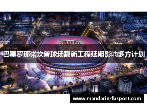 巴塞罗那诺坎普球场翻新工程延期影响多方计划 巴塞罗那诺坎普球场翻新工程延期影响多方计划