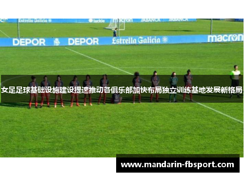 女足足球基础设施建设提速推动各俱乐部加快布局独立训练基地发展新格局 女足足球基础设施建设提速推动各俱乐部加快布局独立训练基地发展新格局